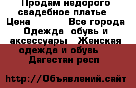 Продам недорого свадебное платье › Цена ­ 8 000 - Все города Одежда, обувь и аксессуары » Женская одежда и обувь   . Дагестан респ.